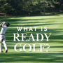 What is Ready Golf and Why You Should Play It